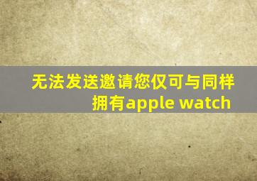 无法发送邀请您仅可与同样拥有apple watch